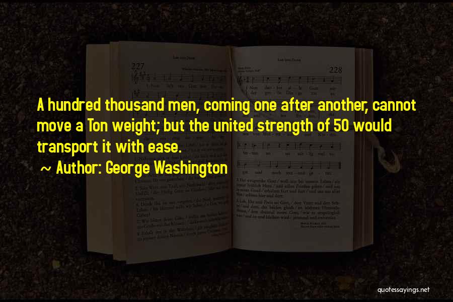 George Washington Quotes: A Hundred Thousand Men, Coming One After Another, Cannot Move A Ton Weight; But The United Strength Of 50 Would