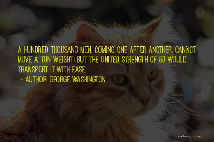 George Washington Quotes: A Hundred Thousand Men, Coming One After Another, Cannot Move A Ton Weight; But The United Strength Of 50 Would