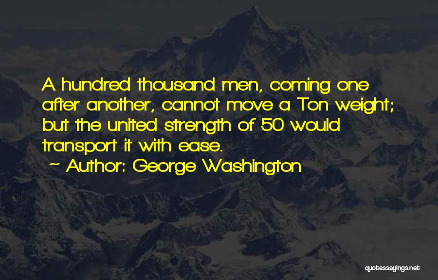 George Washington Quotes: A Hundred Thousand Men, Coming One After Another, Cannot Move A Ton Weight; But The United Strength Of 50 Would