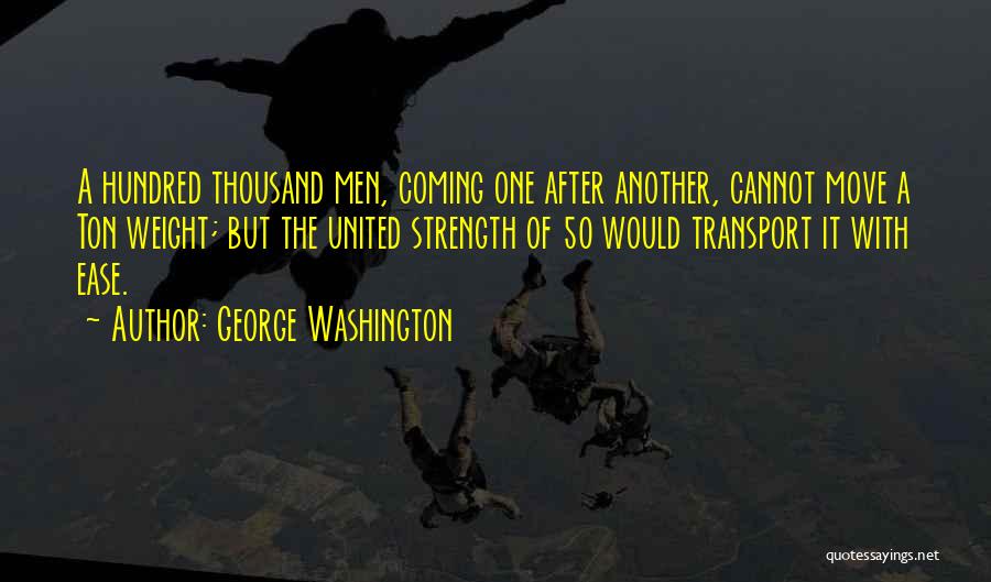 George Washington Quotes: A Hundred Thousand Men, Coming One After Another, Cannot Move A Ton Weight; But The United Strength Of 50 Would