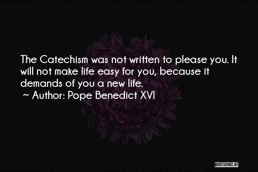 Pope Benedict XVI Quotes: The Catechism Was Not Written To Please You. It Will Not Make Life Easy For You, Because It Demands Of