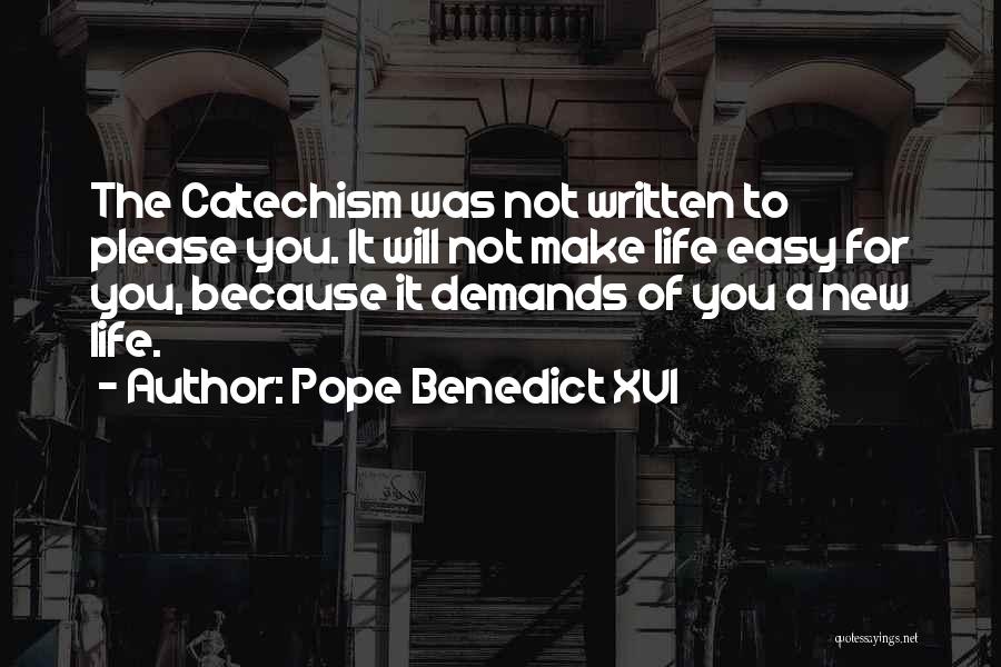 Pope Benedict XVI Quotes: The Catechism Was Not Written To Please You. It Will Not Make Life Easy For You, Because It Demands Of