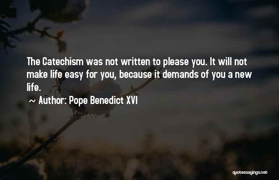 Pope Benedict XVI Quotes: The Catechism Was Not Written To Please You. It Will Not Make Life Easy For You, Because It Demands Of