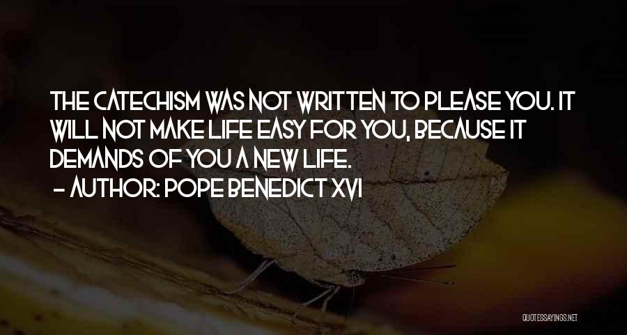 Pope Benedict XVI Quotes: The Catechism Was Not Written To Please You. It Will Not Make Life Easy For You, Because It Demands Of