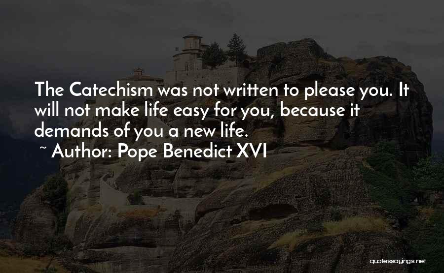 Pope Benedict XVI Quotes: The Catechism Was Not Written To Please You. It Will Not Make Life Easy For You, Because It Demands Of