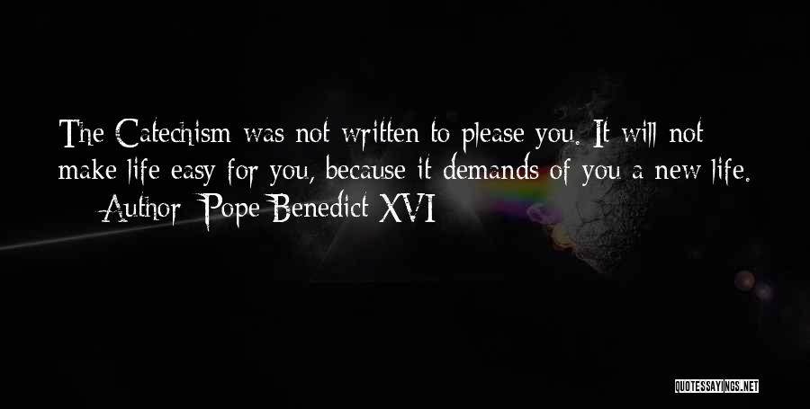 Pope Benedict XVI Quotes: The Catechism Was Not Written To Please You. It Will Not Make Life Easy For You, Because It Demands Of