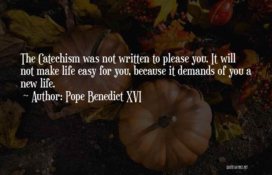 Pope Benedict XVI Quotes: The Catechism Was Not Written To Please You. It Will Not Make Life Easy For You, Because It Demands Of