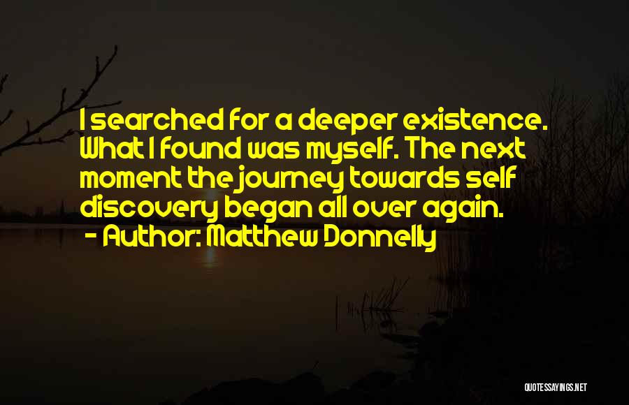 Matthew Donnelly Quotes: I Searched For A Deeper Existence. What I Found Was Myself. The Next Moment The Journey Towards Self Discovery Began