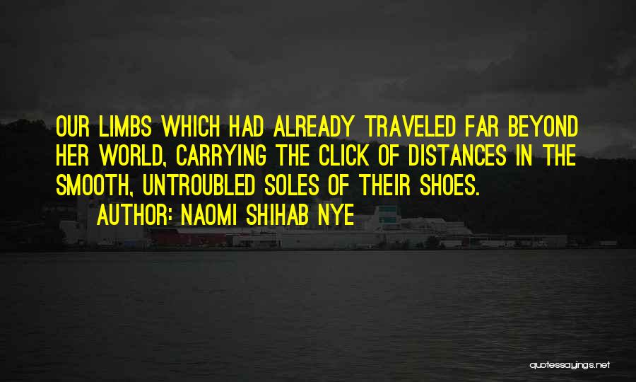 Naomi Shihab Nye Quotes: Our Limbs Which Had Already Traveled Far Beyond Her World, Carrying The Click Of Distances In The Smooth, Untroubled Soles