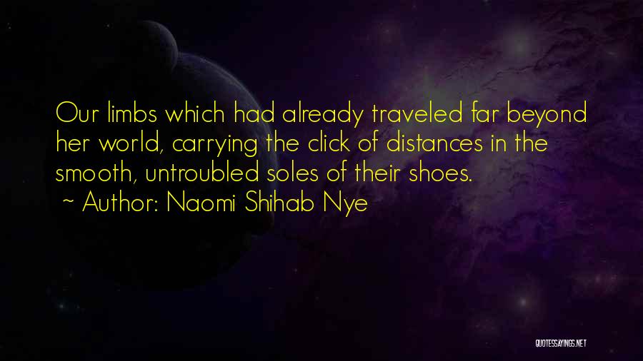 Naomi Shihab Nye Quotes: Our Limbs Which Had Already Traveled Far Beyond Her World, Carrying The Click Of Distances In The Smooth, Untroubled Soles