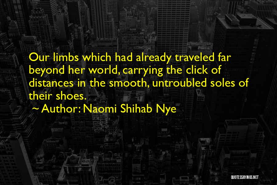 Naomi Shihab Nye Quotes: Our Limbs Which Had Already Traveled Far Beyond Her World, Carrying The Click Of Distances In The Smooth, Untroubled Soles