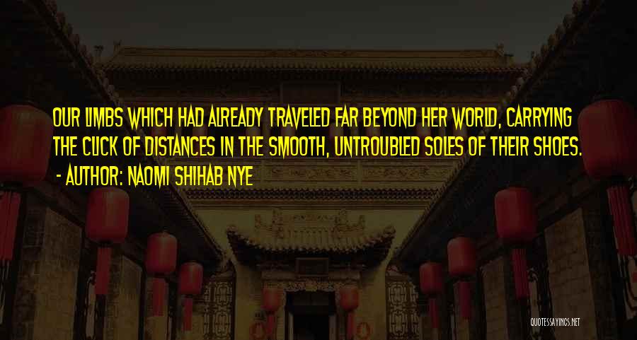 Naomi Shihab Nye Quotes: Our Limbs Which Had Already Traveled Far Beyond Her World, Carrying The Click Of Distances In The Smooth, Untroubled Soles