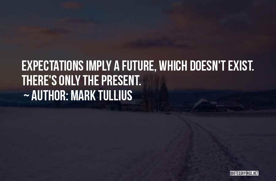 Mark Tullius Quotes: Expectations Imply A Future, Which Doesn't Exist. There's Only The Present.