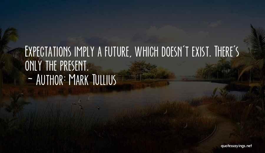Mark Tullius Quotes: Expectations Imply A Future, Which Doesn't Exist. There's Only The Present.