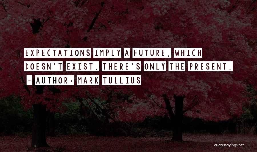 Mark Tullius Quotes: Expectations Imply A Future, Which Doesn't Exist. There's Only The Present.
