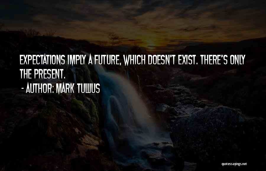 Mark Tullius Quotes: Expectations Imply A Future, Which Doesn't Exist. There's Only The Present.