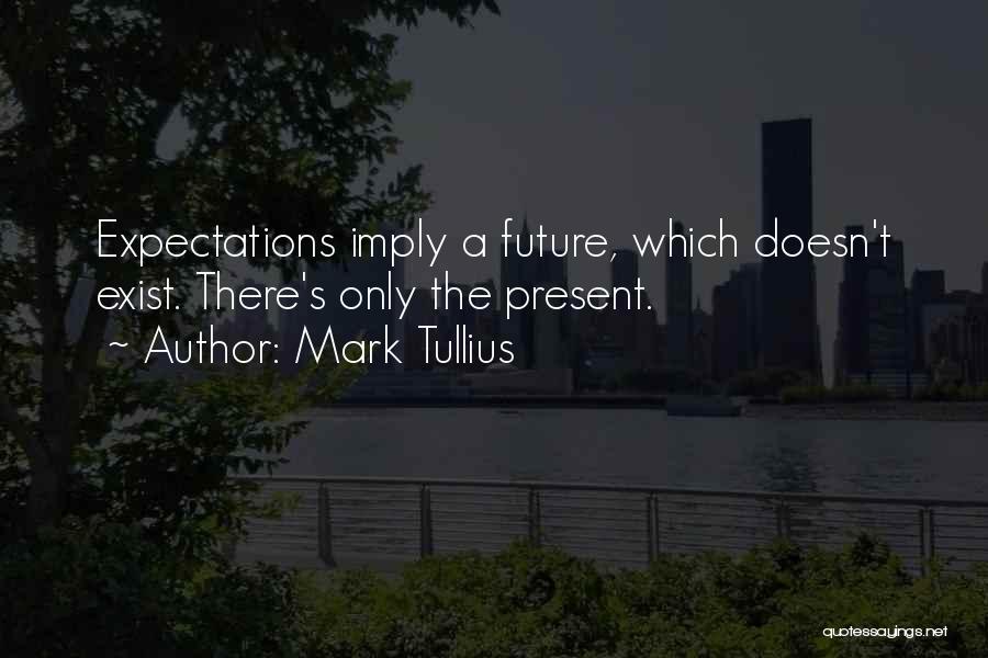 Mark Tullius Quotes: Expectations Imply A Future, Which Doesn't Exist. There's Only The Present.