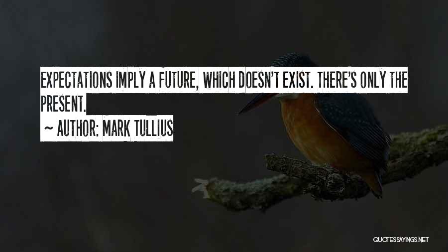 Mark Tullius Quotes: Expectations Imply A Future, Which Doesn't Exist. There's Only The Present.