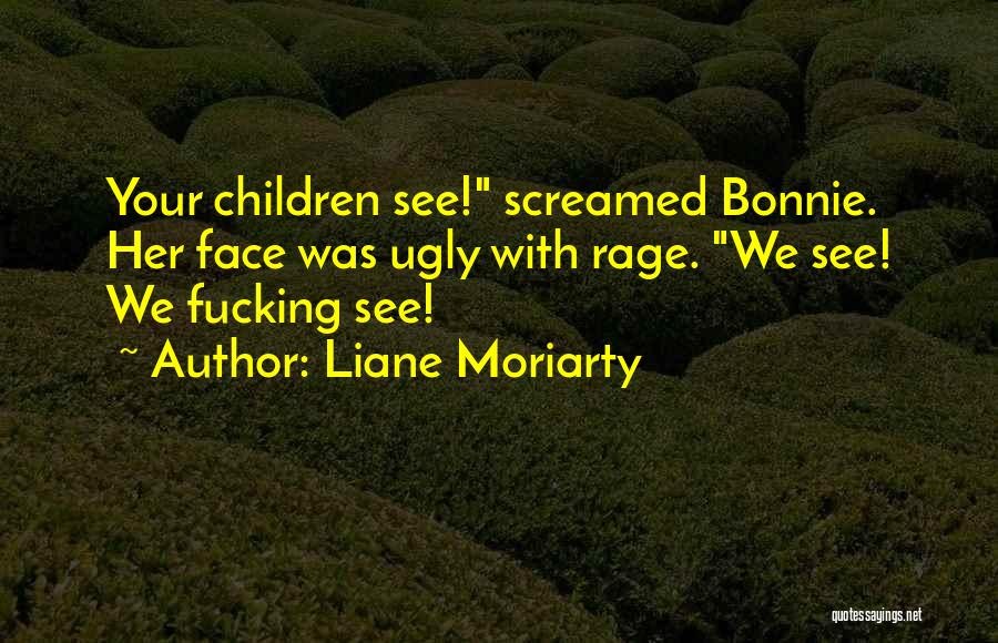 Liane Moriarty Quotes: Your Children See! Screamed Bonnie. Her Face Was Ugly With Rage. We See! We Fucking See!