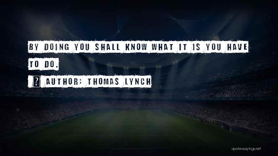 Thomas Lynch Quotes: By Doing You Shall Know What It Is You Have To Do.