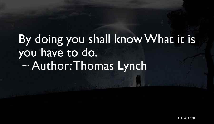 Thomas Lynch Quotes: By Doing You Shall Know What It Is You Have To Do.