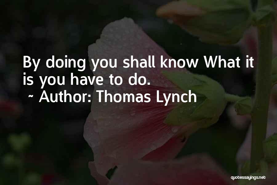 Thomas Lynch Quotes: By Doing You Shall Know What It Is You Have To Do.