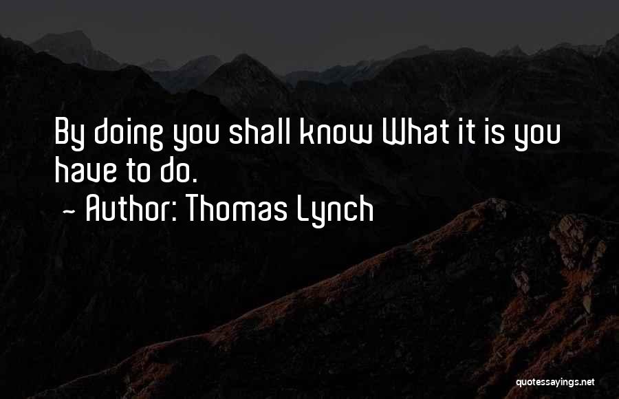 Thomas Lynch Quotes: By Doing You Shall Know What It Is You Have To Do.