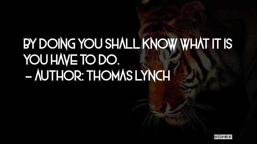 Thomas Lynch Quotes: By Doing You Shall Know What It Is You Have To Do.