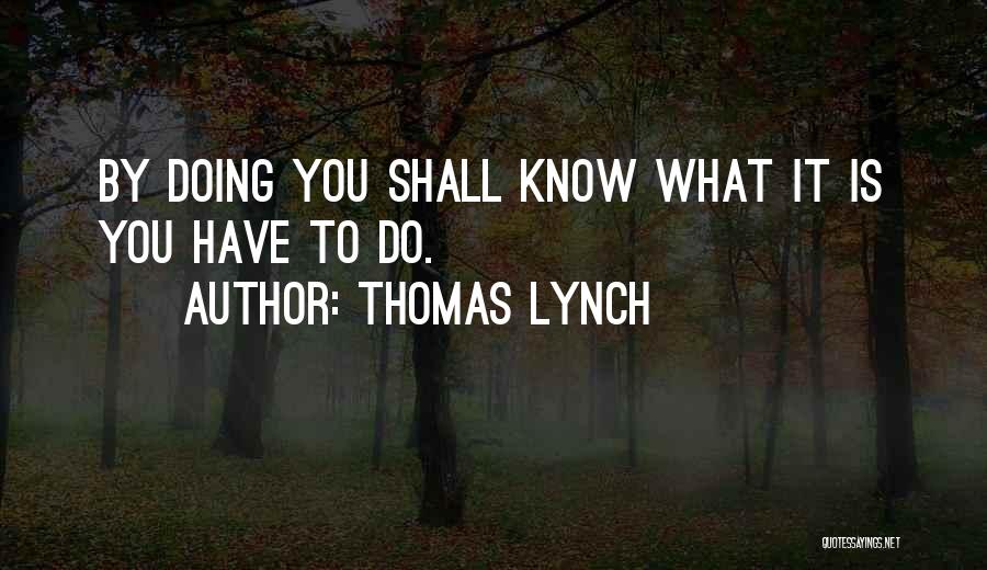 Thomas Lynch Quotes: By Doing You Shall Know What It Is You Have To Do.