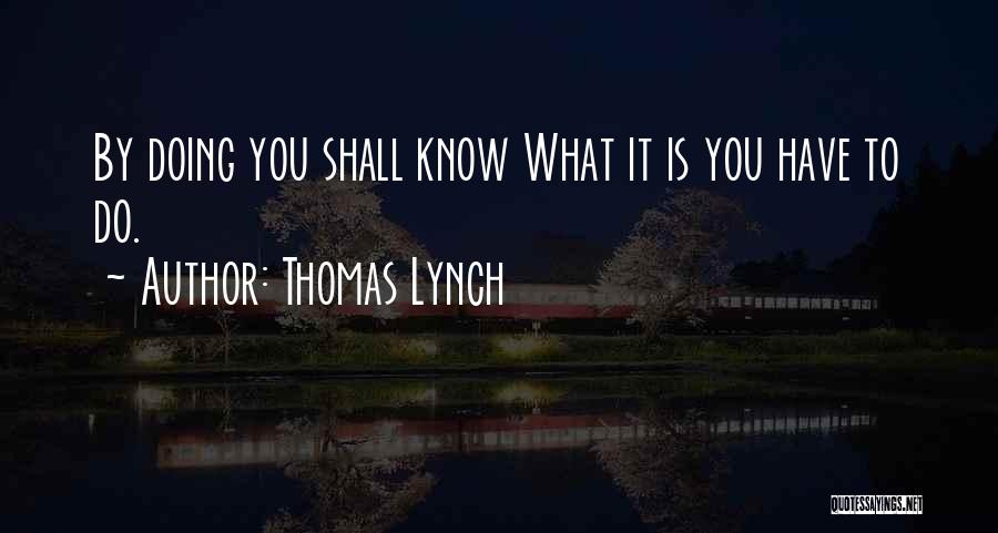Thomas Lynch Quotes: By Doing You Shall Know What It Is You Have To Do.