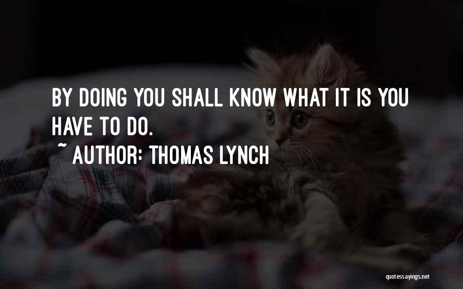 Thomas Lynch Quotes: By Doing You Shall Know What It Is You Have To Do.