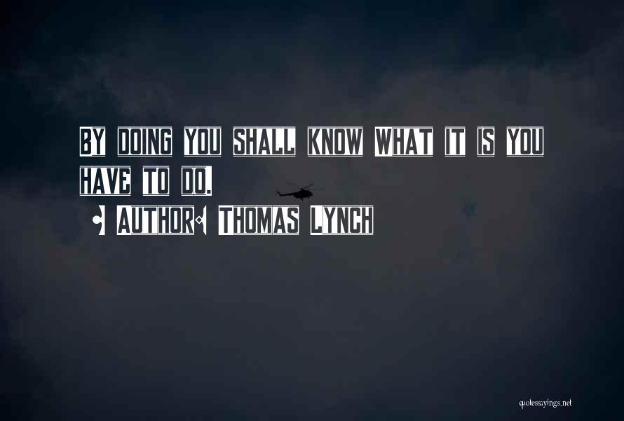 Thomas Lynch Quotes: By Doing You Shall Know What It Is You Have To Do.