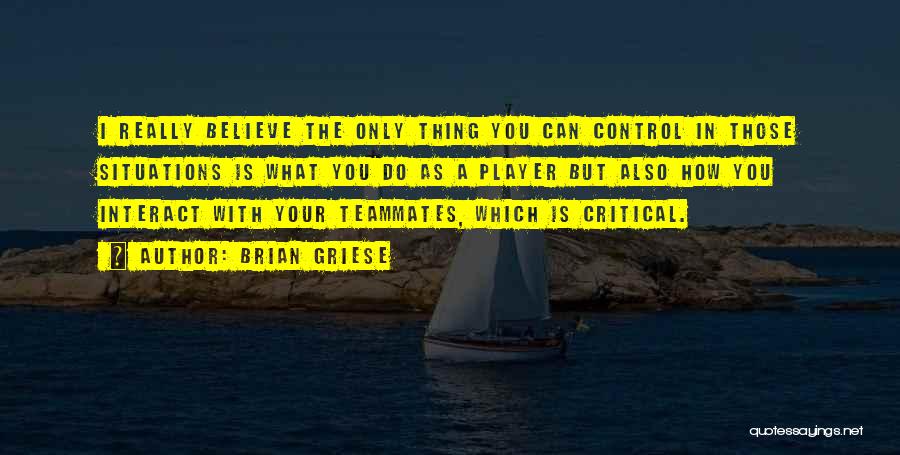 Brian Griese Quotes: I Really Believe The Only Thing You Can Control In Those Situations Is What You Do As A Player But