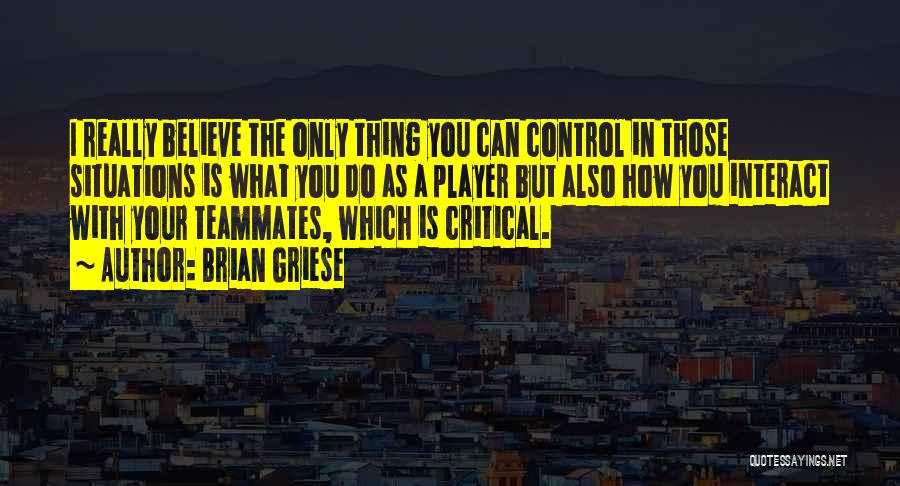 Brian Griese Quotes: I Really Believe The Only Thing You Can Control In Those Situations Is What You Do As A Player But