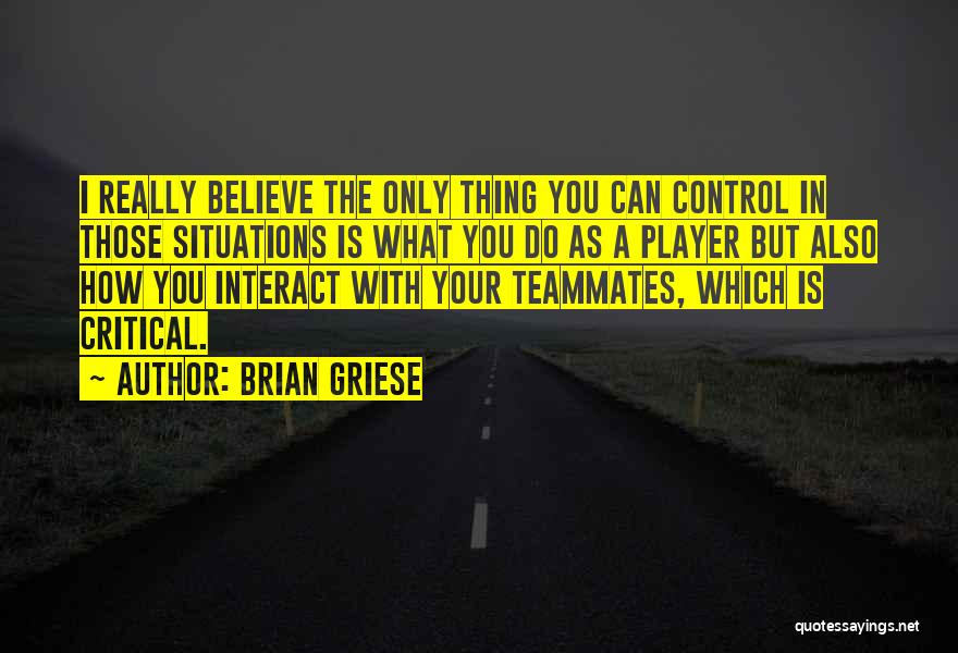 Brian Griese Quotes: I Really Believe The Only Thing You Can Control In Those Situations Is What You Do As A Player But