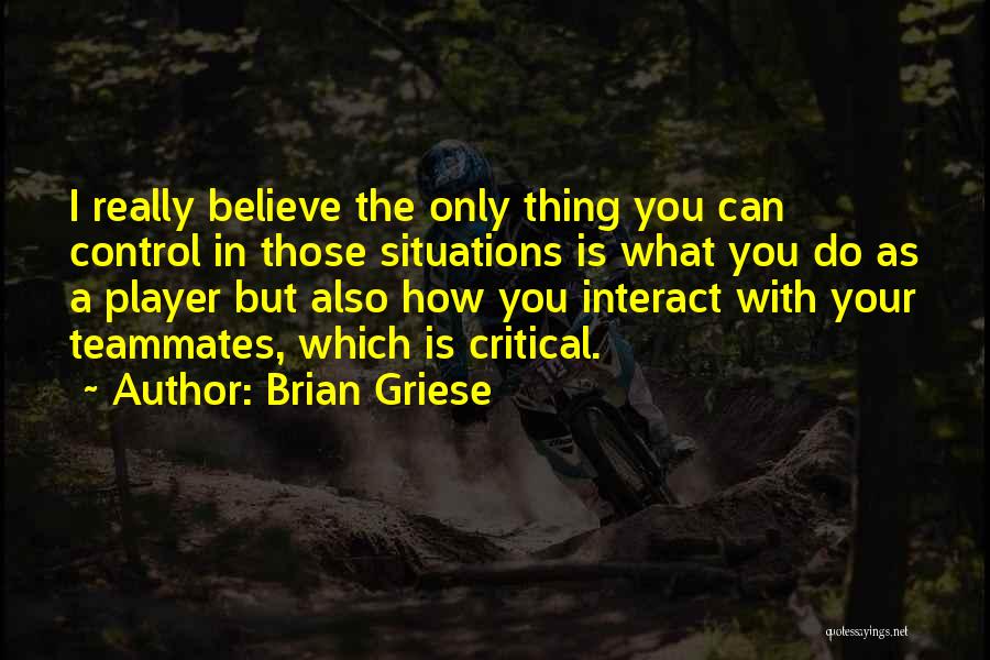 Brian Griese Quotes: I Really Believe The Only Thing You Can Control In Those Situations Is What You Do As A Player But