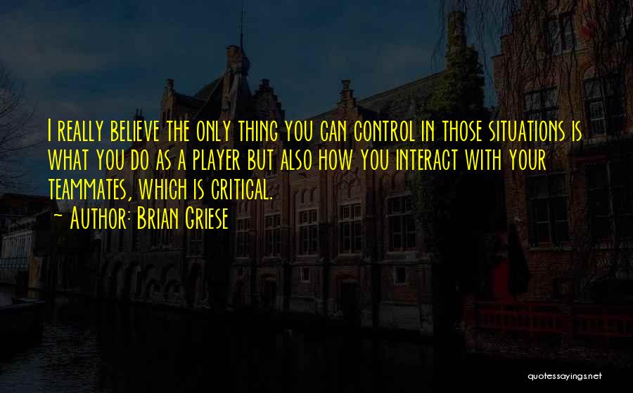 Brian Griese Quotes: I Really Believe The Only Thing You Can Control In Those Situations Is What You Do As A Player But