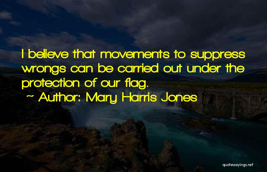 Mary Harris Jones Quotes: I Believe That Movements To Suppress Wrongs Can Be Carried Out Under The Protection Of Our Flag.