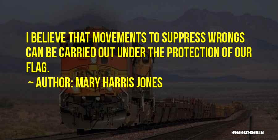 Mary Harris Jones Quotes: I Believe That Movements To Suppress Wrongs Can Be Carried Out Under The Protection Of Our Flag.