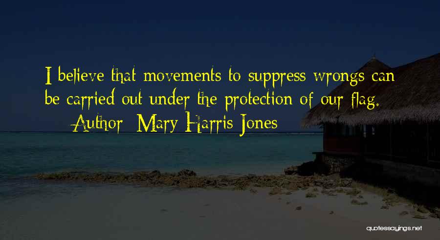 Mary Harris Jones Quotes: I Believe That Movements To Suppress Wrongs Can Be Carried Out Under The Protection Of Our Flag.