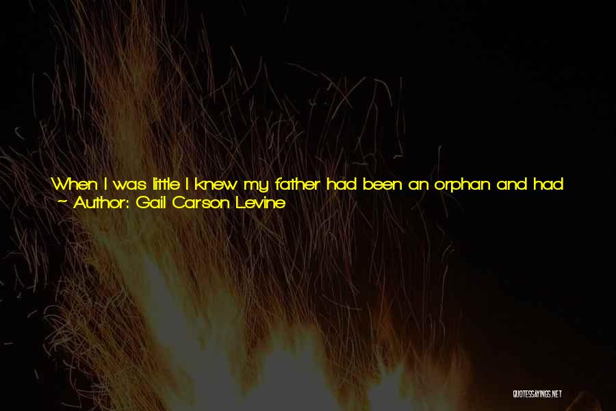 Gail Carson Levine Quotes: When I Was Little I Knew My Father Had Been An Orphan And Had Lived In An Orphanage. I Was