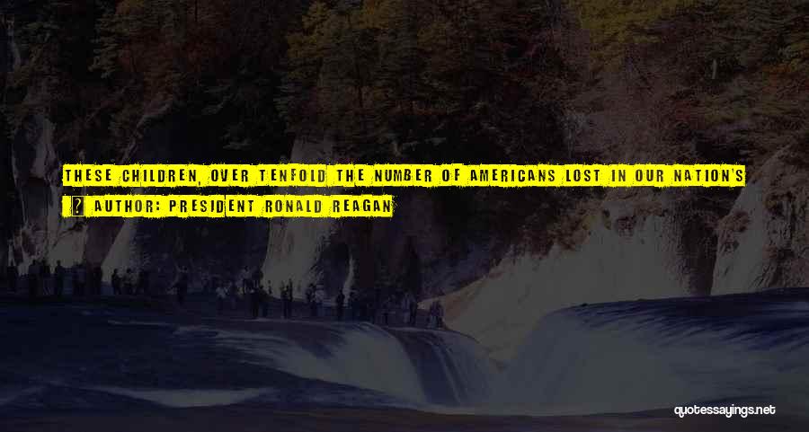 President Ronald Reagan Quotes: These Children, Over Tenfold The Number Of Americans Lost In Our Nation's Wars, Will Never Laugh, Never Sing, Never Experience