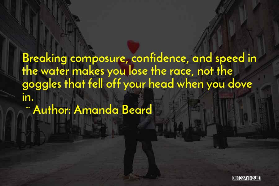 Amanda Beard Quotes: Breaking Composure, Confidence, And Speed In The Water Makes You Lose The Race, Not The Goggles That Fell Off Your