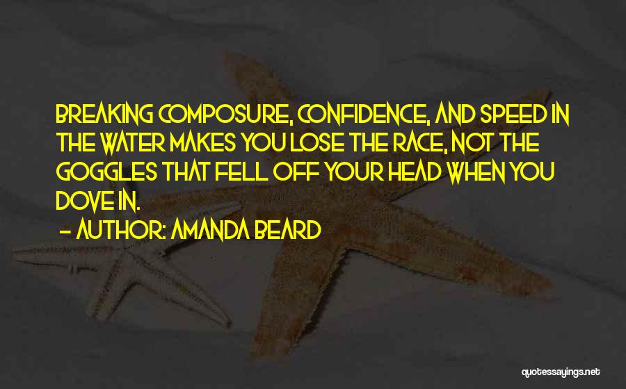 Amanda Beard Quotes: Breaking Composure, Confidence, And Speed In The Water Makes You Lose The Race, Not The Goggles That Fell Off Your