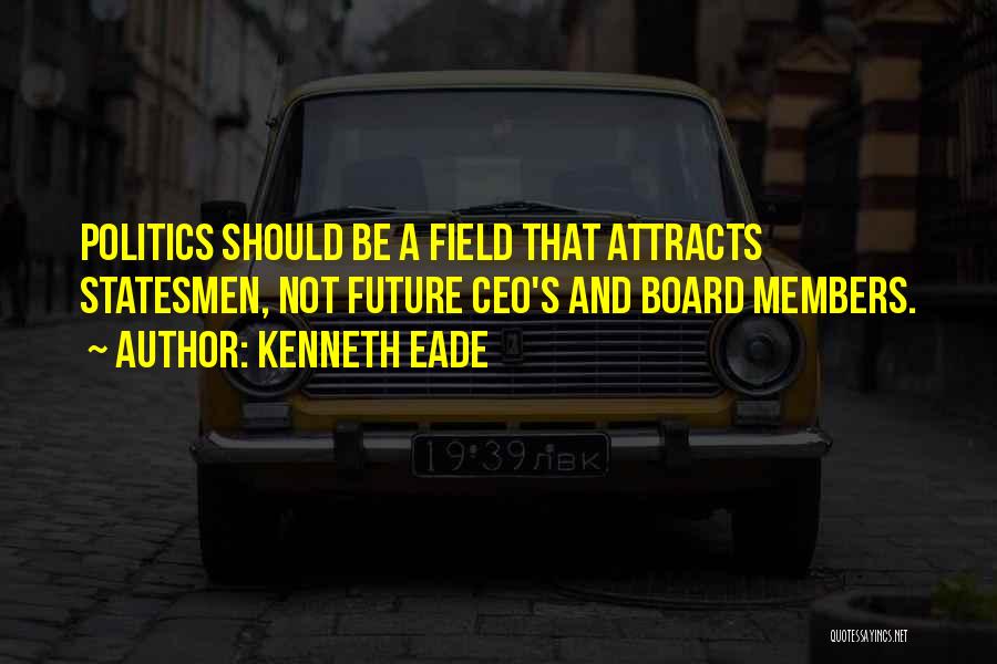 Kenneth Eade Quotes: Politics Should Be A Field That Attracts Statesmen, Not Future Ceo's And Board Members.