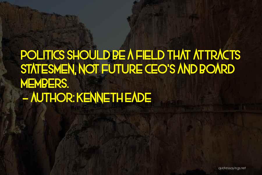 Kenneth Eade Quotes: Politics Should Be A Field That Attracts Statesmen, Not Future Ceo's And Board Members.