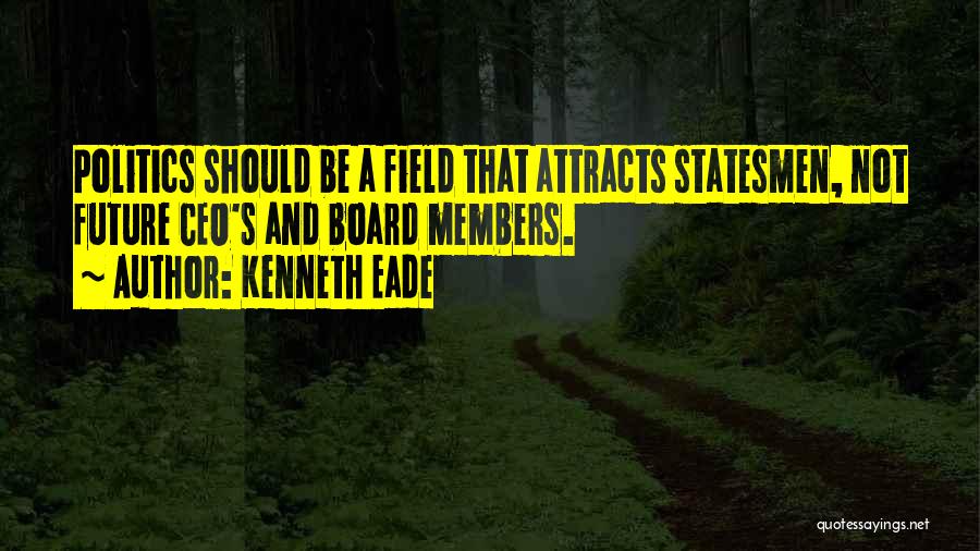 Kenneth Eade Quotes: Politics Should Be A Field That Attracts Statesmen, Not Future Ceo's And Board Members.