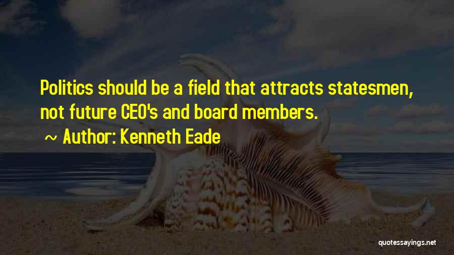 Kenneth Eade Quotes: Politics Should Be A Field That Attracts Statesmen, Not Future Ceo's And Board Members.