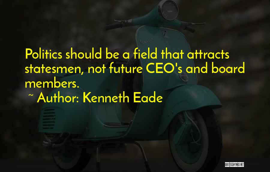 Kenneth Eade Quotes: Politics Should Be A Field That Attracts Statesmen, Not Future Ceo's And Board Members.