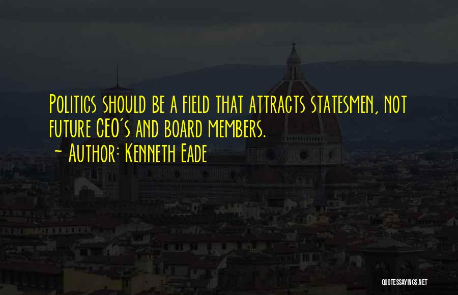 Kenneth Eade Quotes: Politics Should Be A Field That Attracts Statesmen, Not Future Ceo's And Board Members.